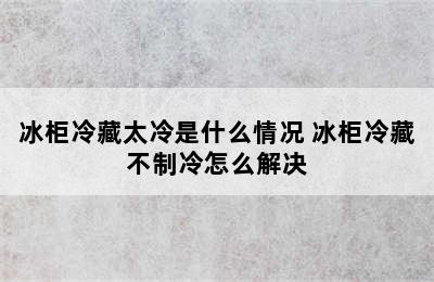 冰柜冷藏太冷是什么情况 冰柜冷藏不制冷怎么解决